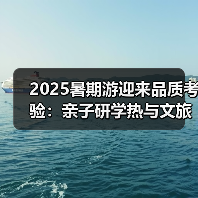 2025暑期游迎来品质考验:亲子研学热与文旅新趋势(图4) 2025暑期游迎来品质考验:亲子研学热与文旅新趋势(图4)
