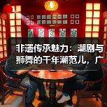 非遗传承魅力：潮剧与狮舞的千年潮范儿，广东专场解析
