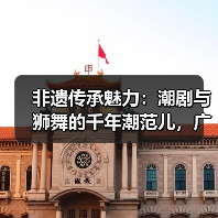 非遗传承魅力:潮剧与狮舞的千年潮范儿,广东专场解析(图4) 非遗传承魅力:潮剧与狮舞的千年潮范儿,广东专场解析(图4)