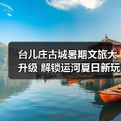 台儿庄古城暑期文旅大升级 解锁运河夏日新玩法(图3) 台儿庄古城暑期文旅大升级 解锁运河夏日新玩法(图3)