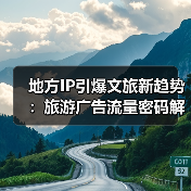 地方IP引爆文旅新趋势：旅游广告流量密码解析