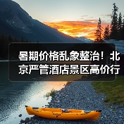 暑期价格乱象整治!北京严管酒店景区高价行为(图1) 暑期价格乱象整治!北京严管酒店景区高价行为(图1)