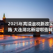 2025年离境退税新政实施 大连湖北新增哪些城市?(图3) 2025年离境退税新政实施 大连湖北新增哪些城市?(图3)