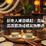 新老人潮游崛起:高端品质旅游成银发族新选择(图3) 新老人潮游崛起:高端品质旅游成银发族新选择(图3)