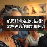航司掀携宠出行热潮：宠物进客舱服务如何改变民航？（图1）