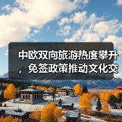 中欧双向旅游热度攀升，免签政策推动文化交融