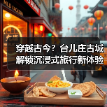穿越古今？台儿庄古城解锁沉浸式旅行新体验（图1）