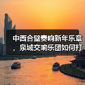 中西合璧奏响新年乐章，泉城交响乐团如何打造文化盛宴？
